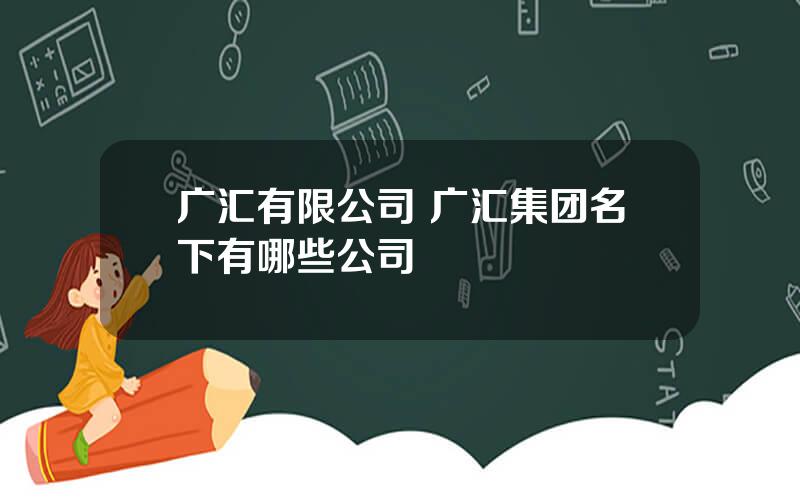 广汇有限公司 广汇集团名下有哪些公司